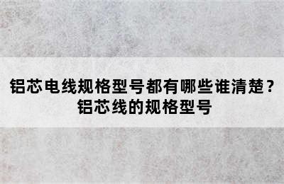 铝芯电线规格型号都有哪些谁清楚？ 铝芯线的规格型号